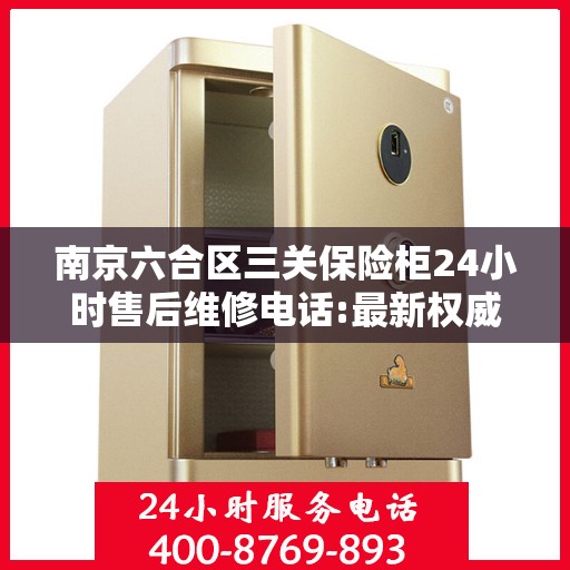 南京六合区三关保险柜24小时售后维修电话:最新权威推荐
