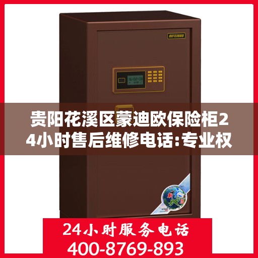 贵阳花溪区蒙迪欧保险柜24小时售后维修电话:专业权威指南