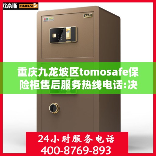 重庆九龙坡区tomosafe保险柜售后服务热线电话:决策指南