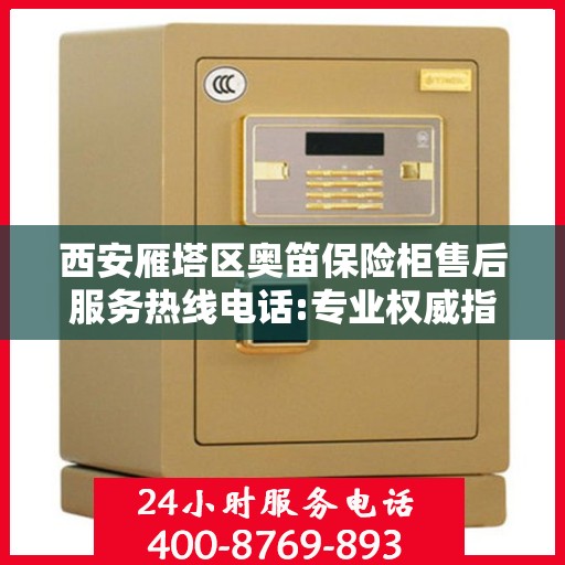 西安雁塔区奥笛保险柜售后服务热线电话:专业权威指南