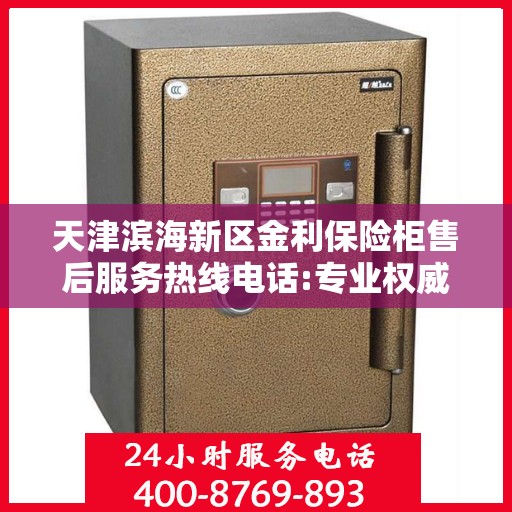 天津滨海新区金利保险柜售后服务热线电话:专业权威指南