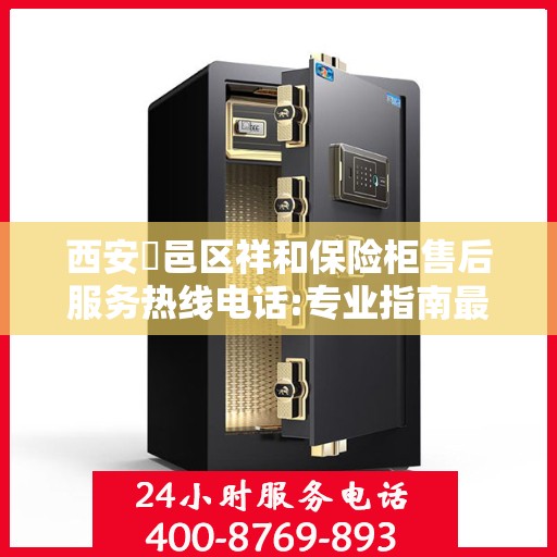西安鄠邑区祥和保险柜售后服务热线电话:专业指南最新攻略