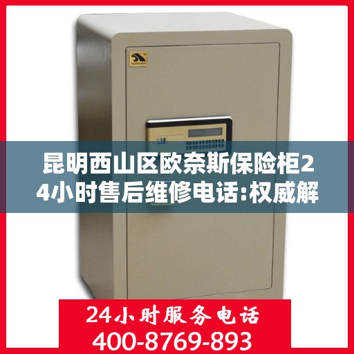 昆明西山区欧奈斯保险柜24小时售后维修电话:权威解读