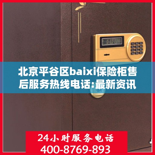 北京平谷区baixi保险柜售后服务热线电话:最新资讯