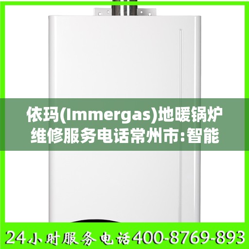 依玛(Immergas)地暖锅炉维修服务电话常州市:智能生活缔造者