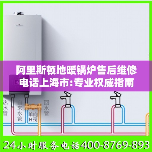 阿里斯顿地暖锅炉售后维修电话上海市:专业权威指南