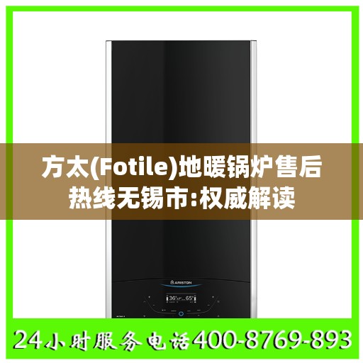 方太(Fotile)地暖锅炉售后热线无锡市:权威解读