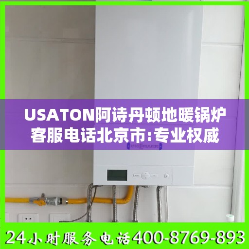 USATON阿诗丹顿地暖锅炉客服电话北京市:专业权威指南