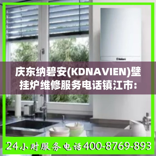 庆东纳碧安(KDNAVIEN)壁挂炉维修服务电话镇江市:最新权威推荐