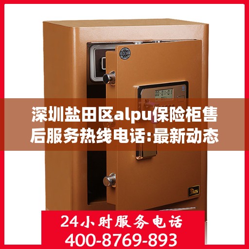 深圳盐田区alpu保险柜售后服务热线电话:最新动态