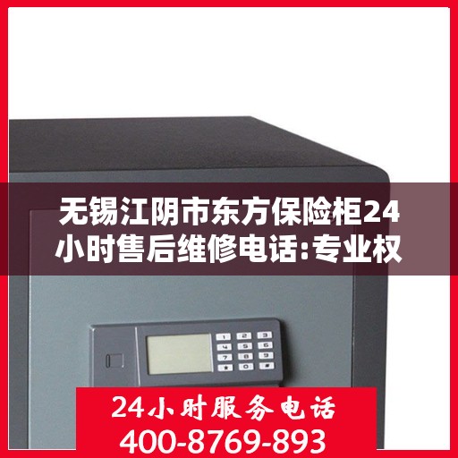 无锡江阴市东方保险柜24小时售后维修电话:专业权威指南
