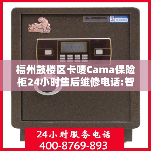 福州鼓楼区卡唛Cama保险柜24小时售后维修电话:智能生活缔造者