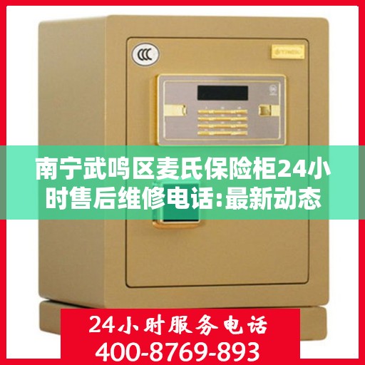 南宁武鸣区麦氏保险柜24小时售后维修电话:最新动态