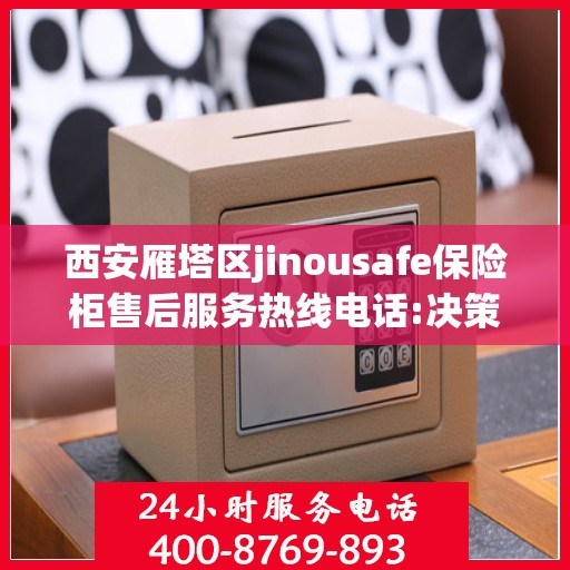 西安雁塔区jinousafe保险柜售后服务热线电话:决策指南