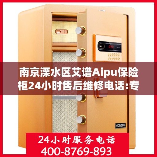 南京溧水区艾谱Aipu保险柜24小时售后维修电话:专业指南最新攻略