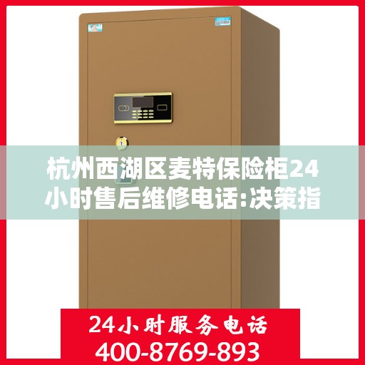 杭州西湖区麦特保险柜24小时售后维修电话:决策指南