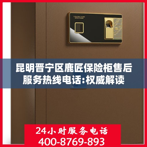 昆明晋宁区鹿匠保险柜售后服务热线电话:权威解读