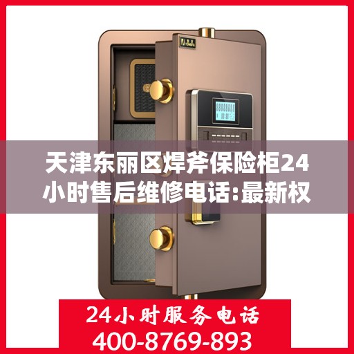 天津东丽区焊斧保险柜24小时售后维修电话:最新权威推荐