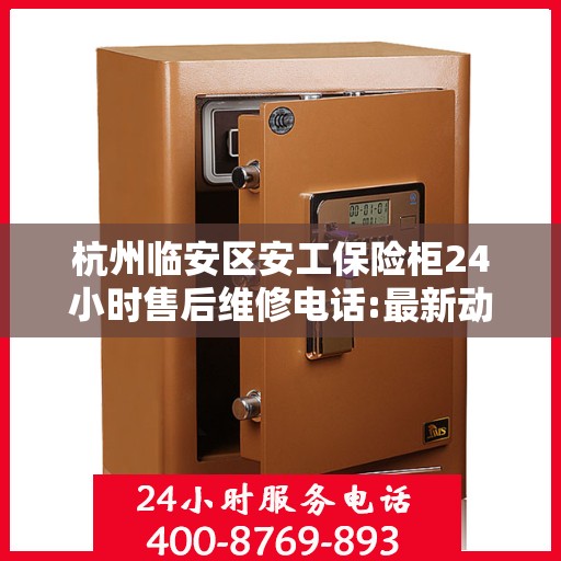 杭州临安区安工保险柜24小时售后维修电话:最新动态