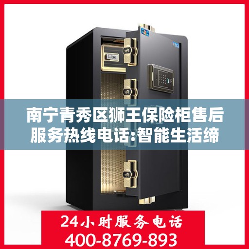 南宁青秀区狮王保险柜售后服务热线电话:智能生活缔造者