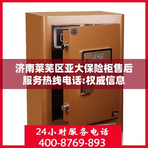 济南莱芜区亚大保险柜售后服务热线电话:权威信息