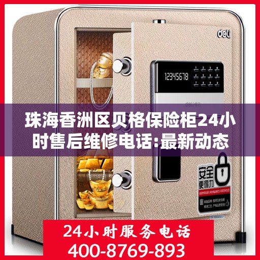 珠海香洲区贝格保险柜24小时售后维修电话:最新动态