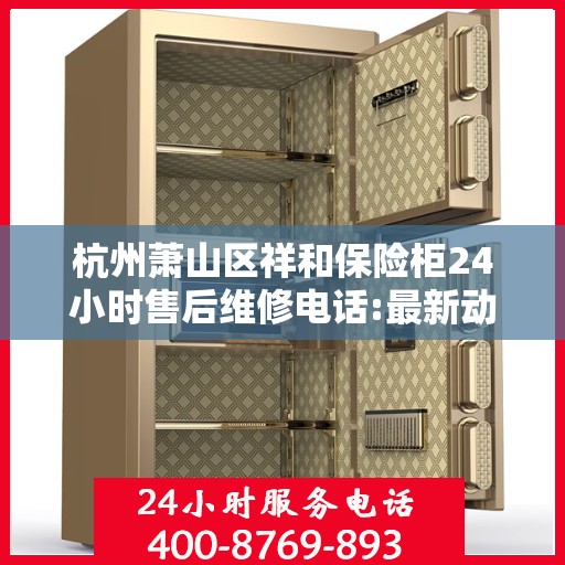 杭州萧山区祥和保险柜24小时售后维修电话:最新动态