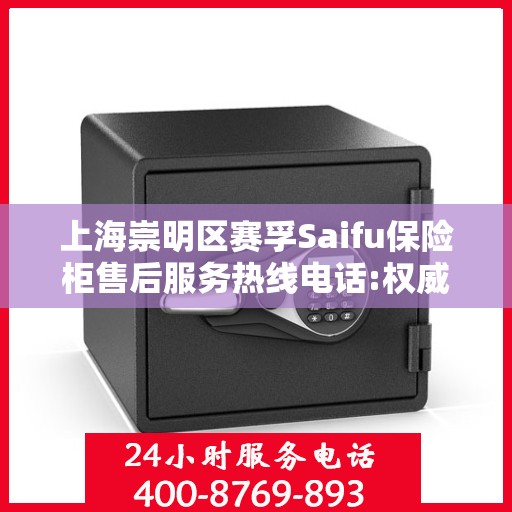 上海崇明区赛孚Saifu保险柜售后服务热线电话:权威信息