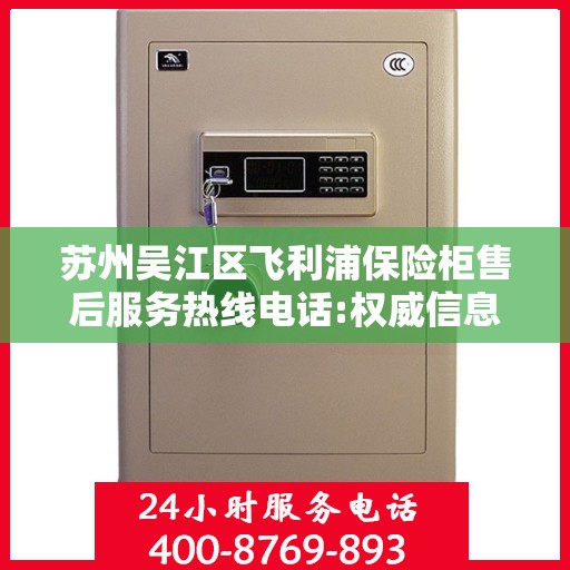 苏州吴江区飞利浦保险柜售后服务热线电话:权威信息