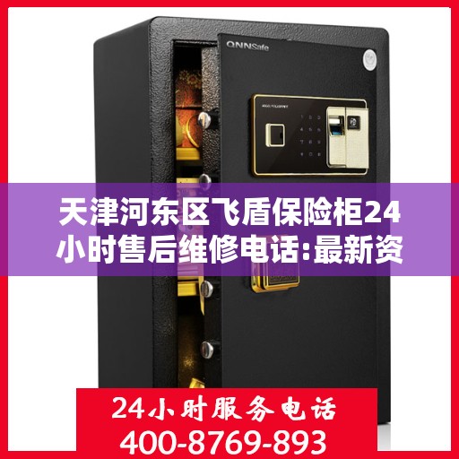 天津河东区飞盾保险柜24小时售后维修电话:最新资讯