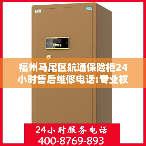 福州马尾区航通保险柜24小时售后维修电话:专业权威指南