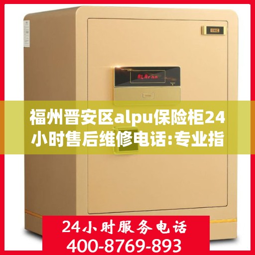 福州晋安区alpu保险柜24小时售后维修电话:专业指南最新攻略