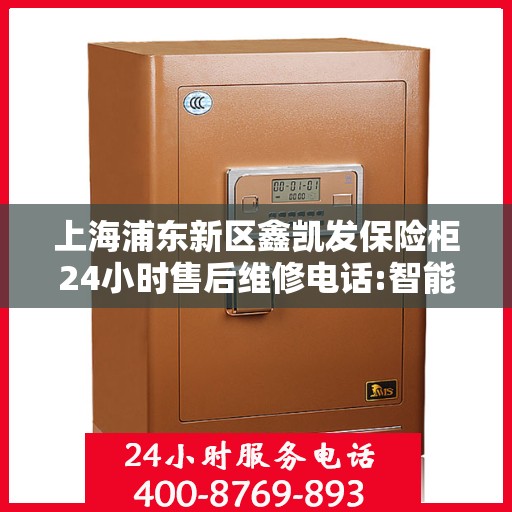 上海浦东新区鑫凯发保险柜24小时售后维修电话:智能生活缔造者