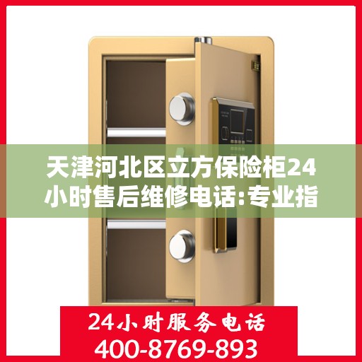 天津河北区立方保险柜24小时售后维修电话:专业指南最新攻略