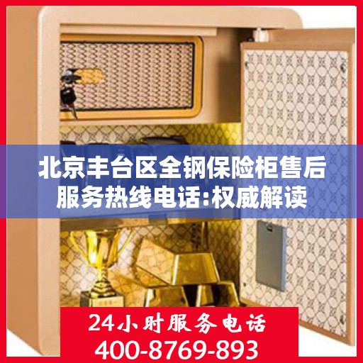 北京丰台区全钢保险柜售后服务热线电话:权威解读