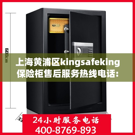 上海黄浦区kingsafeking保险柜售后服务热线电话:最新权威推荐