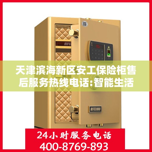 天津滨海新区安工保险柜售后服务热线电话:智能生活缔造者