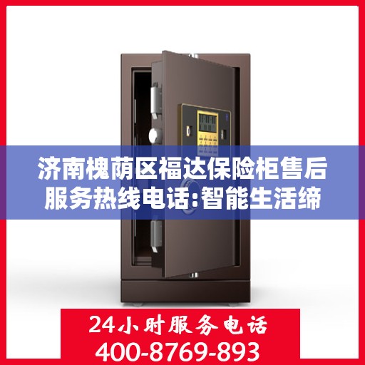 济南槐荫区福达保险柜售后服务热线电话:智能生活缔造者