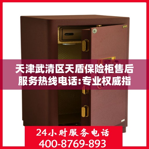 天津武清区天盾保险柜售后服务热线电话:专业权威指南