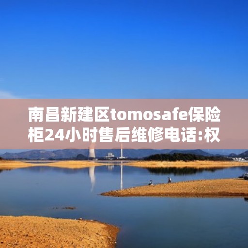 南昌新建区tomosafe保险柜24小时售后维修电话:权威解读