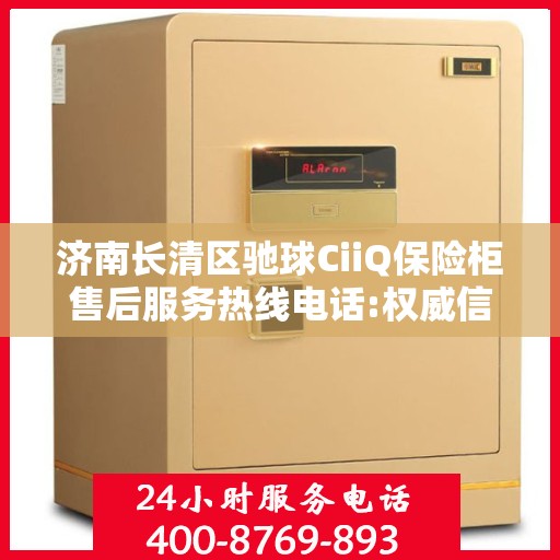济南长清区驰球CiiQ保险柜售后服务热线电话:权威信息