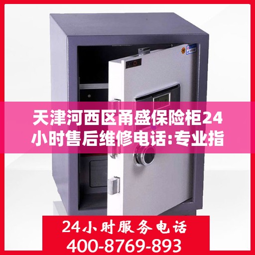 天津河西区甬盛保险柜24小时售后维修电话:专业指南最新攻略