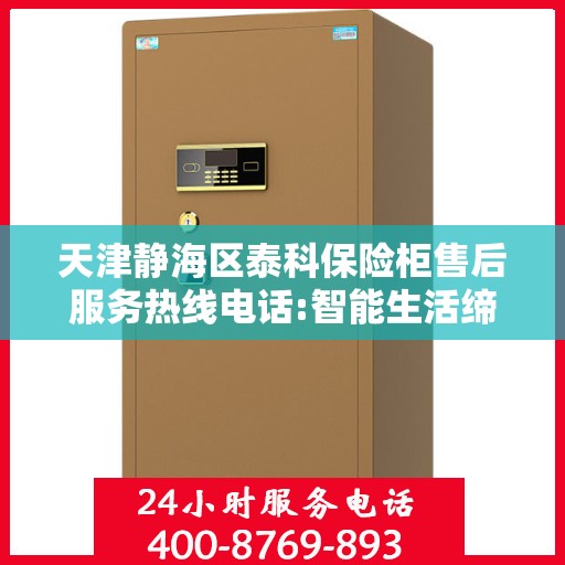 天津静海区泰科保险柜售后服务热线电话:智能生活缔造者