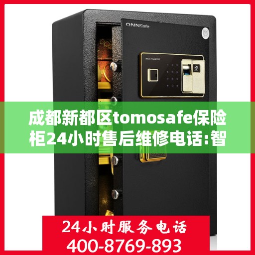 成都新都区tomosafe保险柜24小时售后维修电话:智能生活缔造者