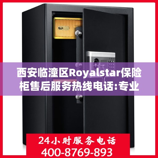 西安临潼区Royalstar保险柜售后服务热线电话:专业指南最新攻略