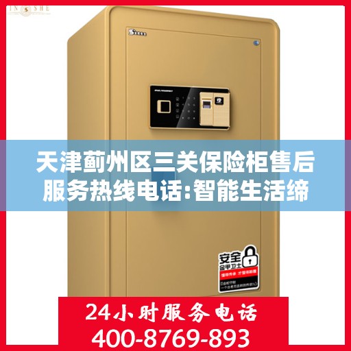 天津蓟州区三关保险柜售后服务热线电话:智能生活缔造者