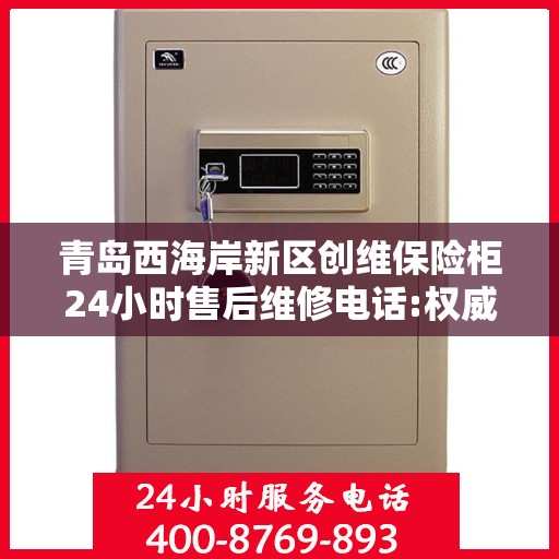 青岛西海岸新区创维保险柜24小时售后维修电话:权威解读