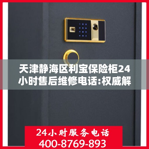 天津静海区利宝保险柜24小时售后维修电话:权威解读