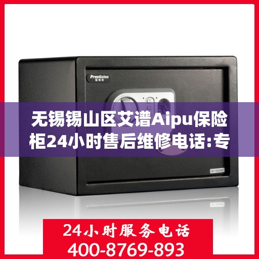 无锡锡山区艾谱Aipu保险柜24小时售后维修电话:专业权威指南