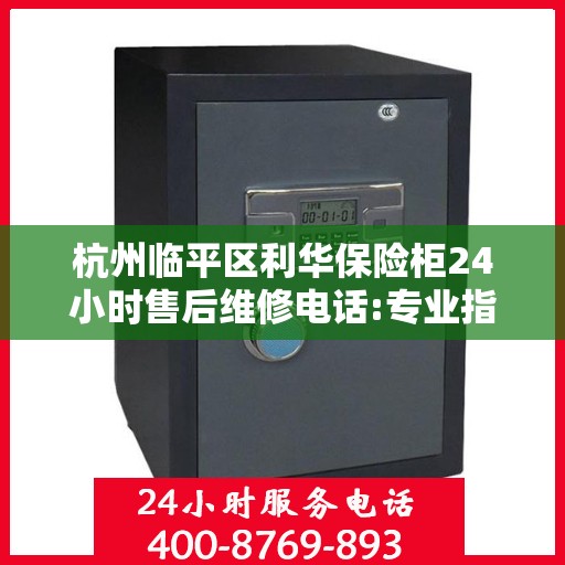 杭州临平区利华保险柜24小时售后维修电话:专业指南最新攻略